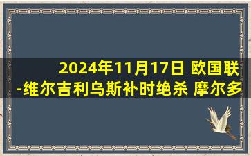 2024年11月17日 欧国联-维尔吉利乌斯补时绝杀 摩尔多瓦1-0安道尔